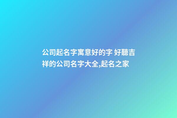 公司起名字寓意好的字 好聽吉祥的公司名字大全,起名之家